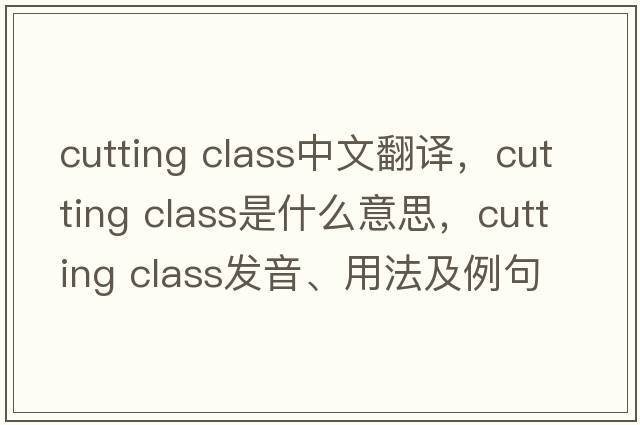 cutting class中文翻譯，cutting class是什么意思，cutting class發(fā)音、用法及例句