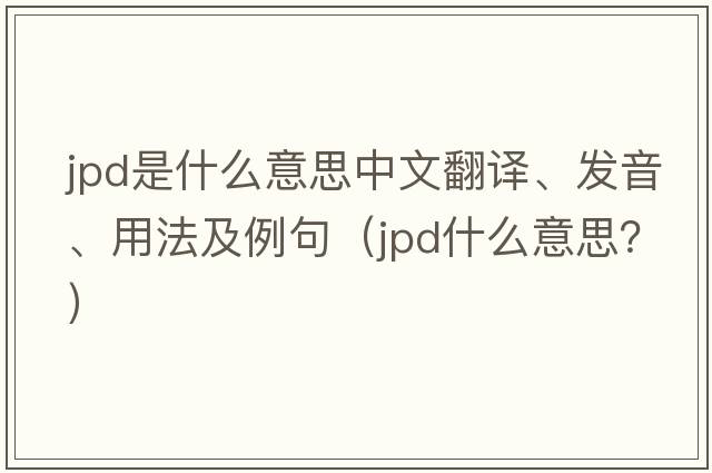 JPD是什么意思中文翻譯、發(fā)音、用法及例句（jpd什么意思？）