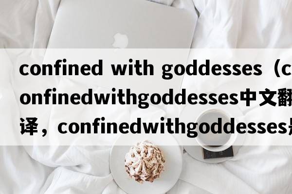 confined with goddesses（confinedwithgoddesses中文翻譯，confinedwithgoddesses是什么意思，confinedwithgoddesses發(fā)音