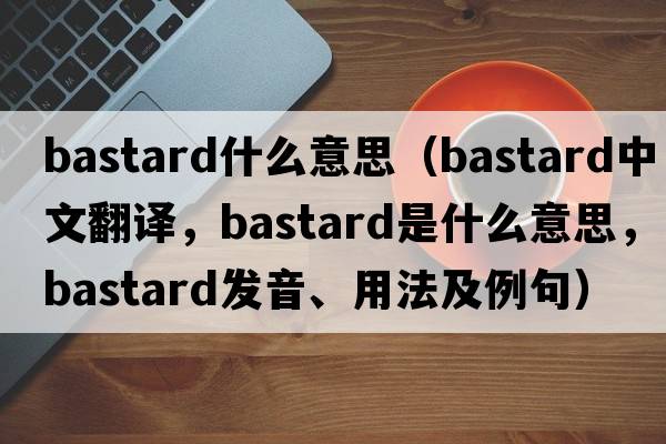 bastard什么意思（bastard中文翻譯，bastard是什么意思，bastard發(fā)音、用法及例句）