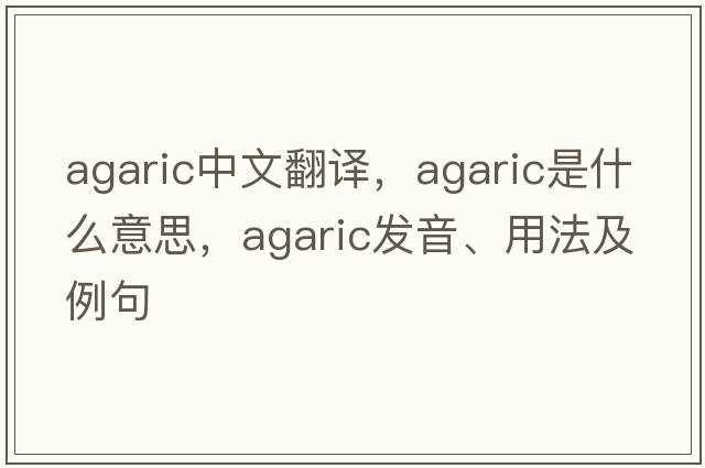 agaric中文翻譯，agaric是什么意思，agaric發(fā)音、用法及例句
