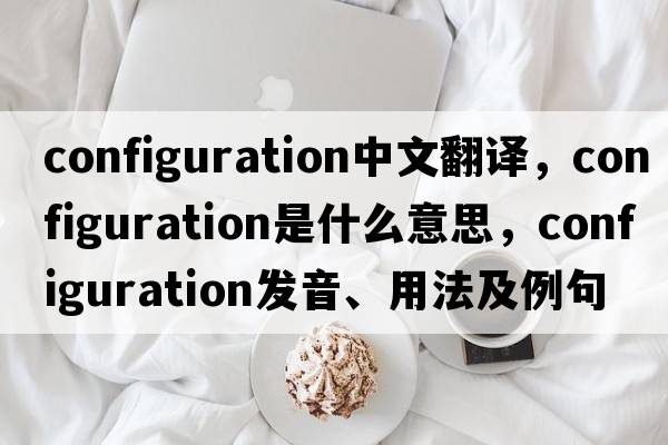 configuration中文翻譯，configuration是什么意思，configuration發(fā)音、用法及例句