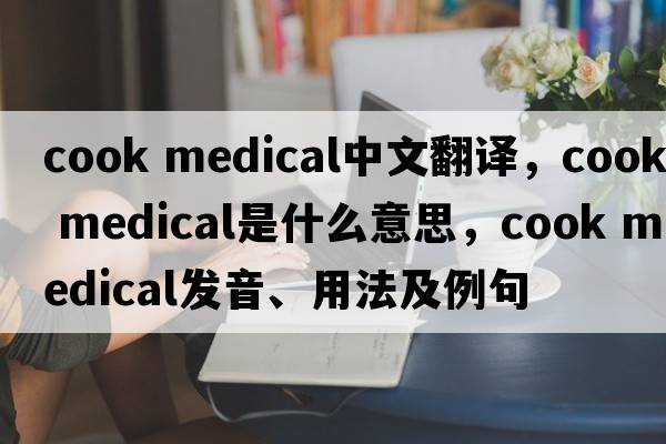 cook medical中文翻譯，cook medical是什么意思，cook medical發(fā)音、用法及例句
