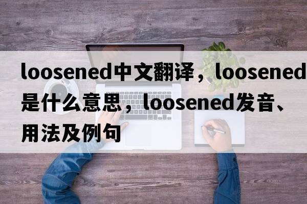 loosened中文翻譯，loosened是什么意思，loosened發(fā)音、用法及例句