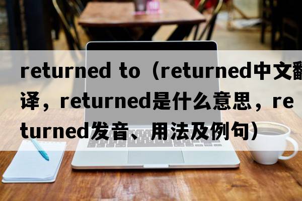 returned to（returned中文翻譯，returned是什么意思，returned發(fā)音、用法及例句）