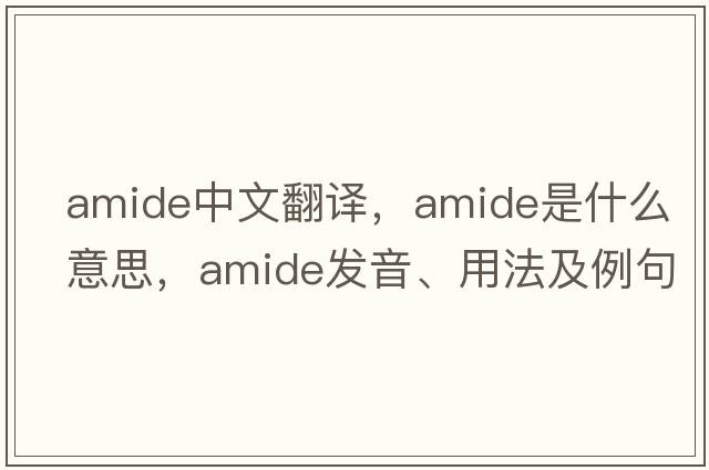 amide中文翻譯，amide是什么意思，amide發(fā)音、用法及例句