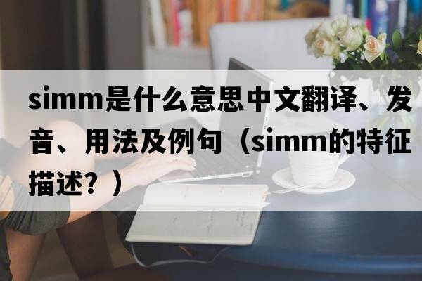 SIMM是什么意思中文翻譯、發(fā)音、用法及例句（simm的特征描述？）