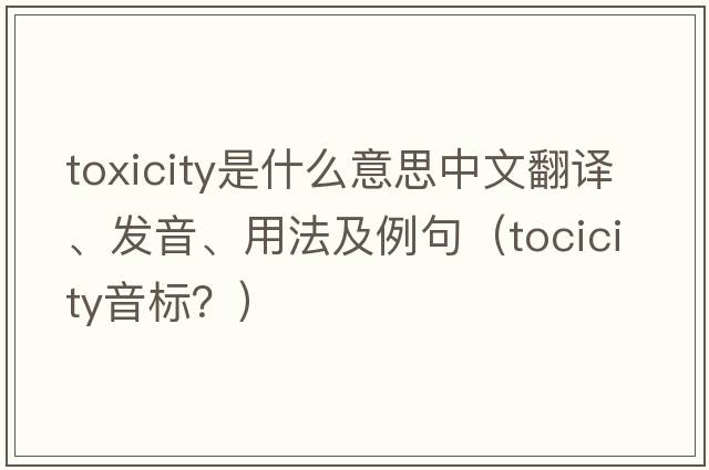 toxicity是什么意思中文翻譯、發(fā)音、用法及例句（tocicity音標(biāo)？）