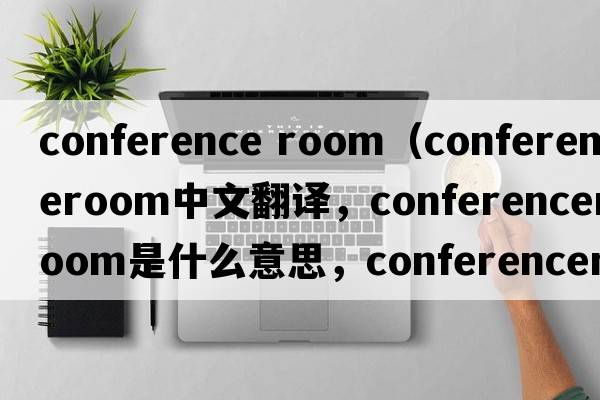 conference room（conferenceroom中文翻譯，conferenceroom是什么意思，conferenceroom發(fā)音、用法及例句）