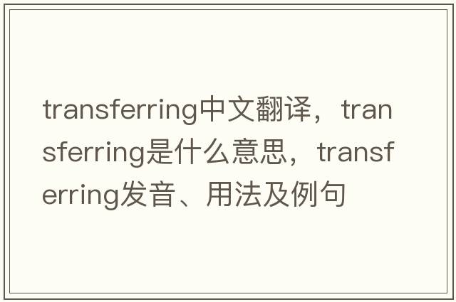 transferring中文翻譯，transferring是什么意思，transferring發(fā)音、用法及例句