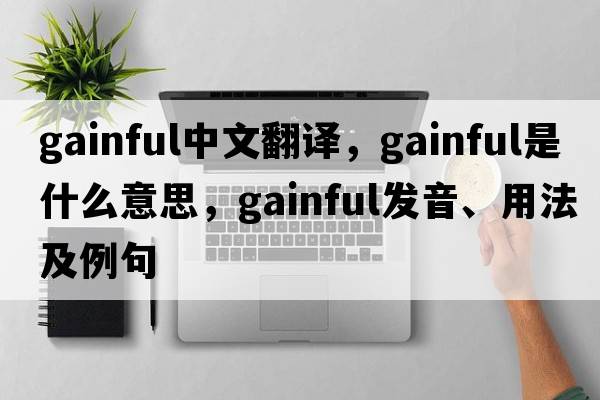 gainful中文翻譯，gainful是什么意思，gainful發(fā)音、用法及例句