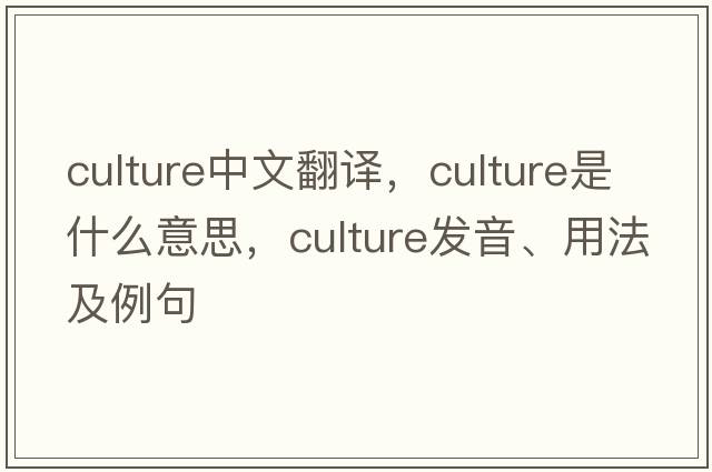 culture中文翻譯，culture是什么意思，culture發(fā)音、用法及例句