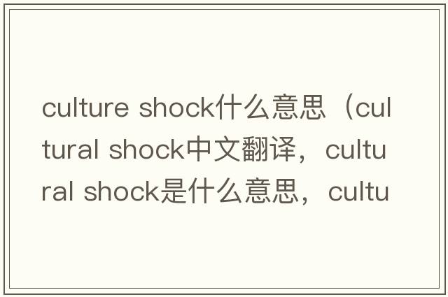 culture shock什么意思（cultural shock中文翻譯，cultural shock是什么意思，cultural shock發(fā)音、用法及例句）