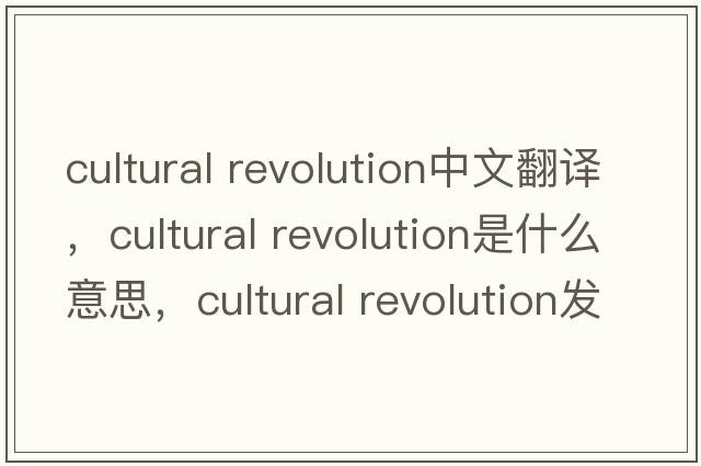 cultural revolution中文翻譯，cultural revolution是什么意思，cultural revolution發(fā)音、用法及例句