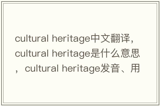 cultural heritage中文翻譯，cultural heritage是什么意思，cultural heritage發(fā)音、用法及例句
