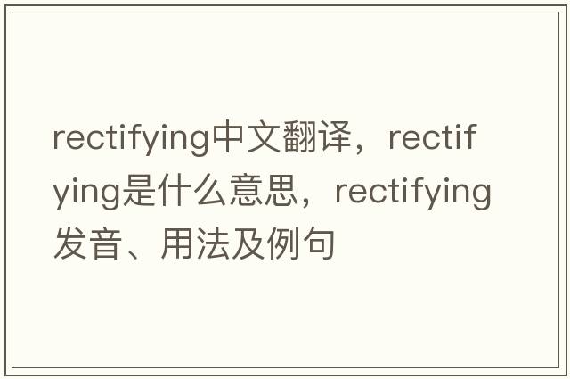 rectifying中文翻譯，rectifying是什么意思，rectifying發(fā)音、用法及例句