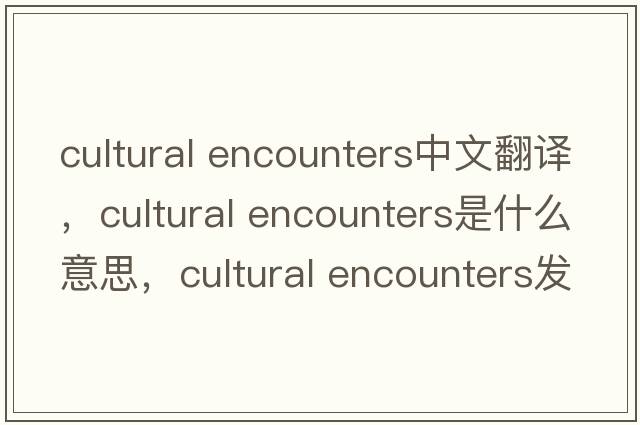 cultural encounters中文翻譯，cultural encounters是什么意思，cultural encounters發(fā)音、用法及例句