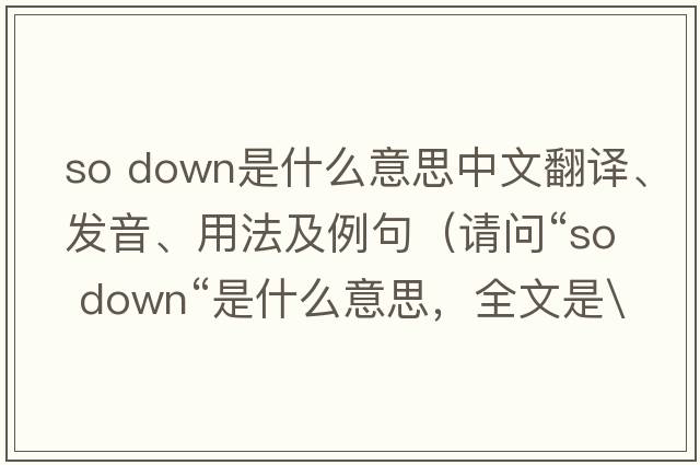 so down是什么意思中文翻譯、發(fā)音、用法及例句（請(qǐng)問“so down“是什么意思，全文是\）