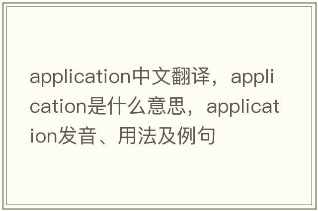 application中文翻譯，application是什么意思，application發(fā)音、用法及例句