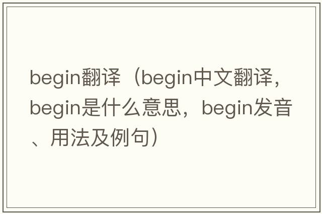 begin翻譯（begin中文翻譯，begin是什么意思，begin發(fā)音、用法及例句）