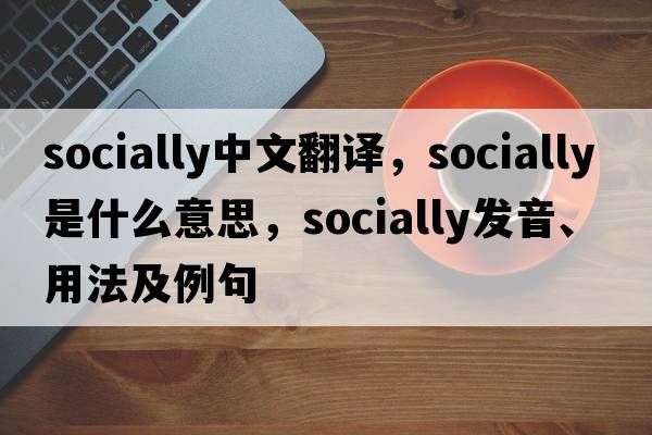 socially中文翻譯，socially是什么意思，socially發(fā)音、用法及例句