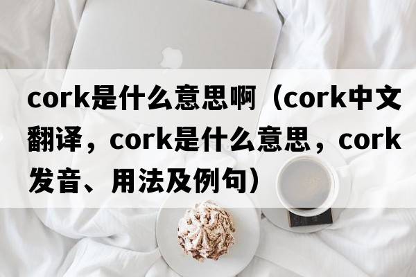 cork是什么意思?。╟ork中文翻譯，cork是什么意思，cork發(fā)音、用法及例句）