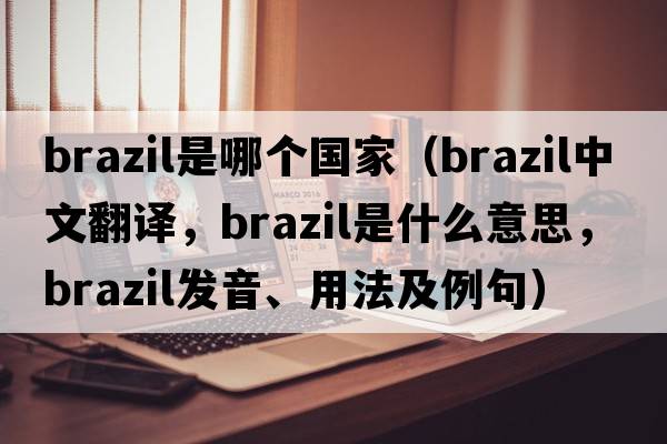 brazil是哪個(gè)國(guó)家（brazil中文翻譯，brazil是什么意思，brazil發(fā)音、用法及例句）