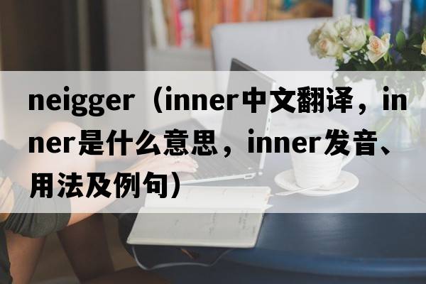 neigger（inner中文翻譯，inner是什么意思，inner發(fā)音、用法及例句）