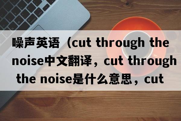 噪聲英語(yǔ)（cut through the noise中文翻譯，cut through the noise是什么意思，cut through the noise發(fā)音、用法及例句）