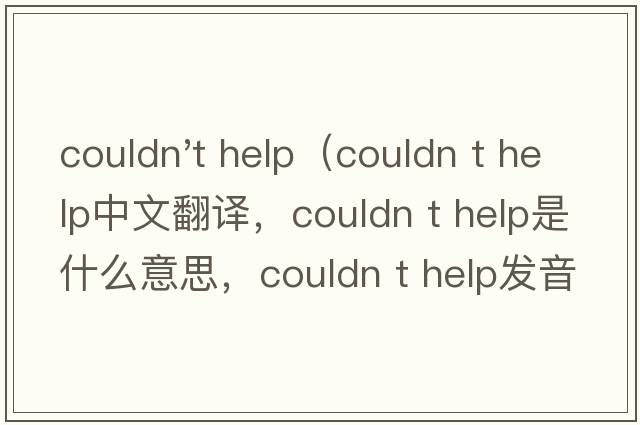 couldn't help（couldn t help中文翻譯，couldn t help是什么意思，couldn t help發(fā)音、用法及例句）