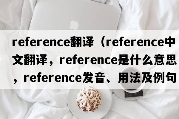 reference翻譯（reference中文翻譯，reference是什么意思，reference發(fā)音、用法及例句）