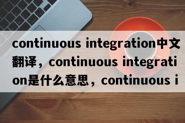 continuous integration中文翻譯，continuous integration是什么意思，continuous integration發(fā)音、用法及例句