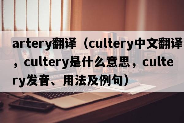 artery翻譯（cultery中文翻譯，cultery是什么意思，cultery發(fā)音、用法及例句）
