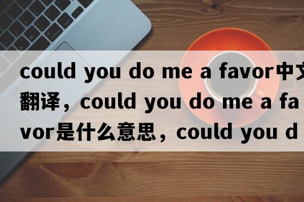could you do me a favor中文翻譯，could you do me a favor是什么意思，could you do me a favor發(fā)音、用法及例句