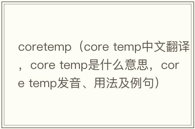 coretemp（core temp中文翻譯，core temp是什么意思，core temp發(fā)音、用法及例句）