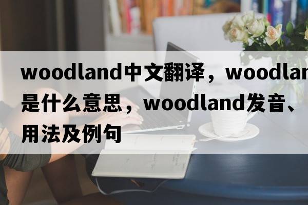 woodland中文翻譯，woodland是什么意思，woodland發(fā)音、用法及例句