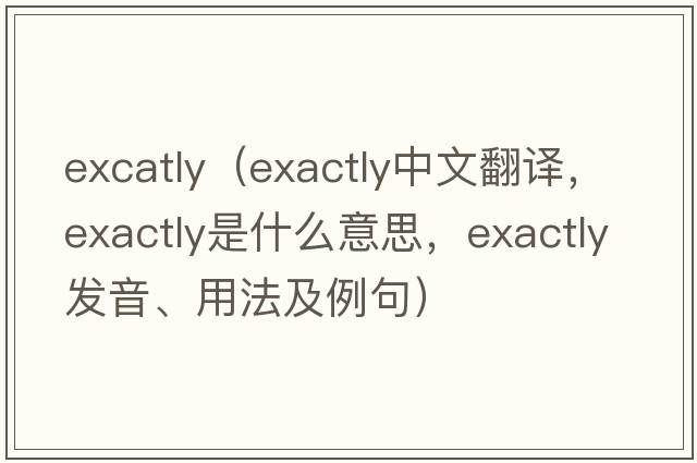 excatly（exactly中文翻譯，exactly是什么意思，exactly發(fā)音、用法及例句）