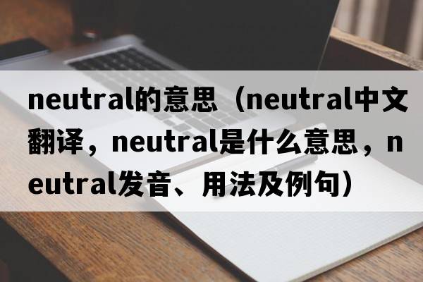 neutral的意思（neutral中文翻譯，neutral是什么意思，neutral發(fā)音、用法及例句）