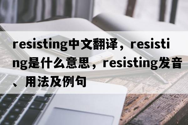 resisting中文翻譯，resisting是什么意思，resisting發(fā)音、用法及例句