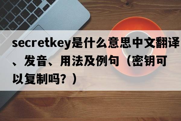 secretkey是什么意思中文翻譯、發(fā)音、用法及例句（密鑰可以復(fù)制嗎？）
