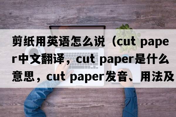 剪紙用英語(yǔ)怎么說(shuō)（cut paper中文翻譯，cut paper是什么意思，cut paper發(fā)音、用法及例句）