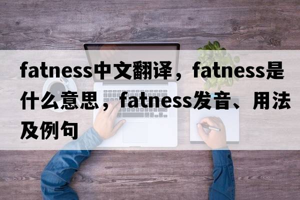 fatness中文翻譯，fatness是什么意思，fatness發(fā)音、用法及例句