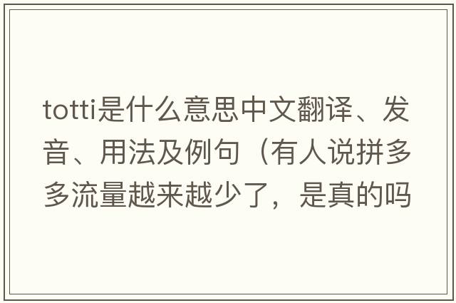 totti是什么意思中文翻譯、發(fā)音、用法及例句（有人說拼多多流量越來越少了，是真的嗎？如果是真的，是什么原因導致的？）