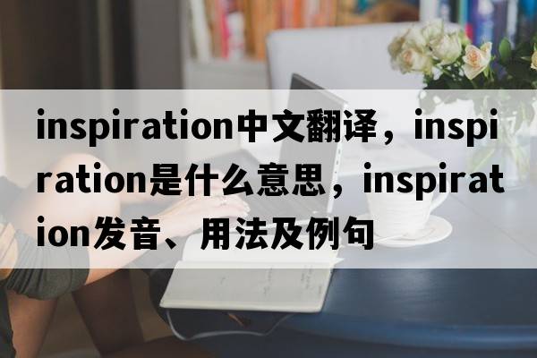 inspiration中文翻譯，inspiration是什么意思，inspiration發(fā)音、用法及例句