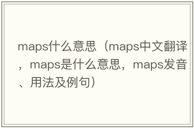 maps什么意思（maps中文翻譯，maps是什么意思，maps發(fā)音、用法及例句）