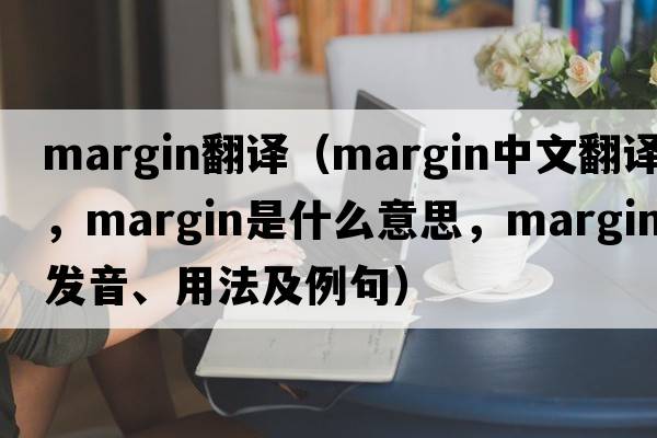 margin翻譯（margin中文翻譯，margin是什么意思，margin發(fā)音、用法及例句）