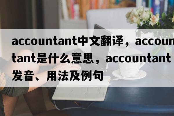 accountant中文翻譯，accountant是什么意思，accountant發(fā)音、用法及例句
