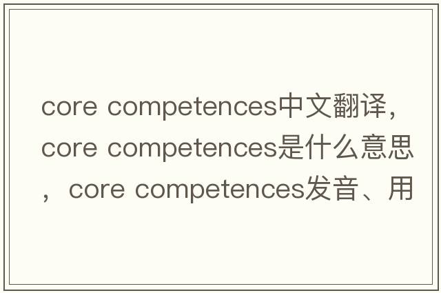 core competences中文翻譯，core competences是什么意思，core competences發(fā)音、用法及例句