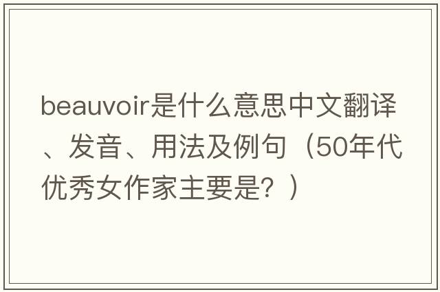 Beauvoir是什么意思中文翻譯、發(fā)音、用法及例句（50年代優(yōu)秀女作家主要是？）