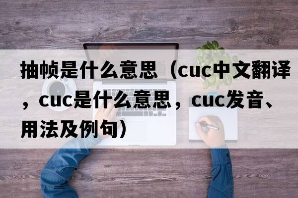 抽幀是什么意思（cuc中文翻譯，cuc是什么意思，cuc發(fā)音、用法及例句）